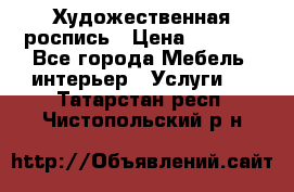Художественная роспись › Цена ­ 5 000 - Все города Мебель, интерьер » Услуги   . Татарстан респ.,Чистопольский р-н